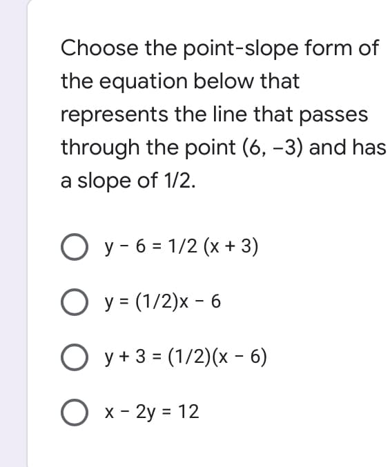 Choose the point-slope form of
the equation below that
represents the line that passes
through the point (6, -3) and has
a slope of 1/2.
O y - 6 = 1/2 (x + 3)
O y = (1/2)x - 6
O y+ 3 = (1/2)(x - 6)
O x- 2y = 12
