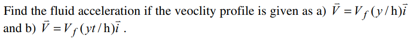 Find the fluid acceleration if the veoclity profile is given as a) V = Vf (y/h)i
and b) ▼ = V (yt/h)i .
