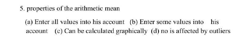 5. properties of the arithmetic mean
(a) Enter all values into his account (b) Enter some values into his
account (c) Can be calculated graphically (d) no is affected by outliers
