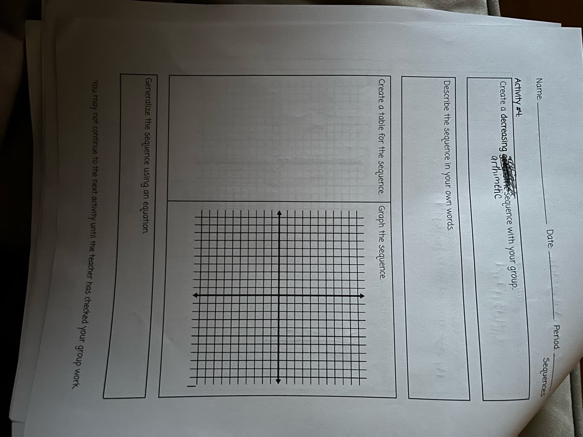 wwww Period:
Date:
Name:
Sequences
Activity #4:
Create a decreasıng gerlesequence with your group-
arthimetic
Describe the sequence in your own words.
Create a table for the sequence. Graph the sequence.
Generalize the sequence using an equation.
