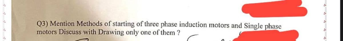 Q3) Mention Methods of starting of three phase induction motors and Single phase
motors Discuss with Drawing only one of them ?