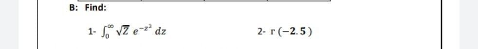 B: Find:
1- √ √Ze-²³ dz
2- r(-2.5)