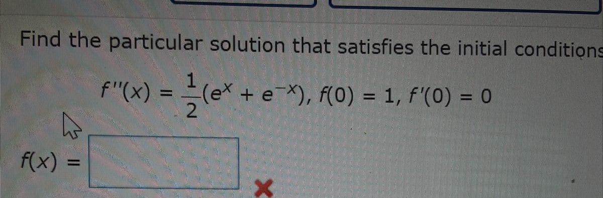 Find the particular solution that satisfies the initial conditions
f"(x) = = (e* + e*), F(0) = 1, f'(0) = 0
A 2
f(x)
