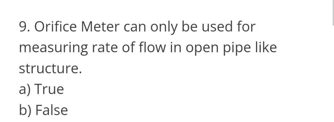 9. Orifice Meter can only be used for
measuring rate of flow in open pipe like
structure.
a) True
b) False
