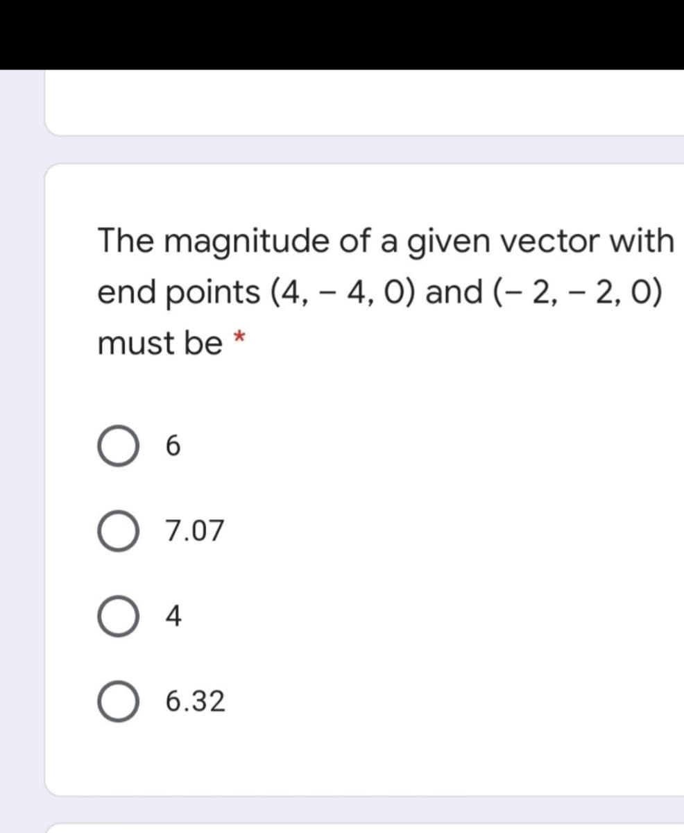 The magnitude of a given vector with
end points (4, – 4, 0) and (– 2, – 2, 0)
must be *
6
7.07
4
O 6.32
