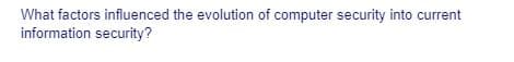 What factors influenced the evolution of computer security into current
information security?
