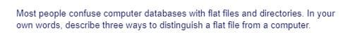 Most people confuse computer databases with flat files and directories. In your
own words, describe three ways to distinguish a flat file from a computer.

