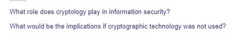 What role does cryptology play in information security?
What would be the implications if cryptographic technology was not used?
