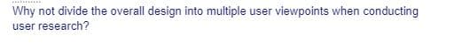 Why not divide the overall design into multiple user viewpoints when conducting
user research?
