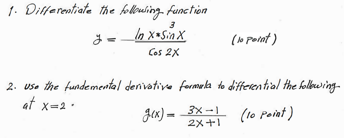 1. Differentiate the followsing function
3
In X*Sin X
(lo point)
Cos 2X
2. use the fundemental derivative formula to differential the folbwing-
at x=2°
Jex) =
3x-1
2メ+!
(10 Point)
