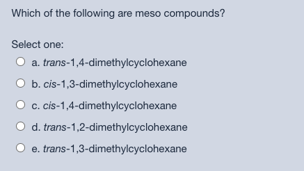 Which of the following are meso compounds?
Select one:
a. trans-1,4-dimethylcyclohexane
b. cis-1,3-dimethylcyclohexane
cis-1,4-dimethylcyclohexane
O d. trans-1,2-dimethylcyclohexane
e.
trans-1,3-dimethylcyclohexane
C.