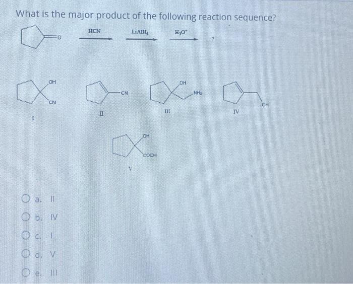 What is the major product of the following reaction sequence?
H₂O
OH
X
L
0
O a. Il
O b. IV
Ocl
O d. V
e. Ill
HCN
11
CN
LIAIH
OH
x
III
CH
Loo
V
NH₂
TV
OH