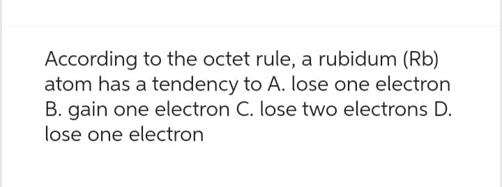 According to the octet rule, a rubidum (Rb)
atom has a tendency to A. lose one electron
B. gain one electron C. lose two electrons D.
lose one electron