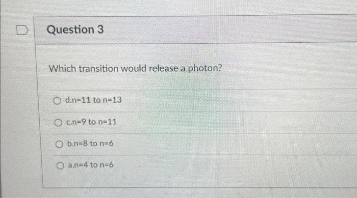 Question 3
Which transition would release a photon?
Od.n-11 to n=13
O c.n-9 to n-11
Ob.n-8 to n-6
Oa.n=4 to n=6