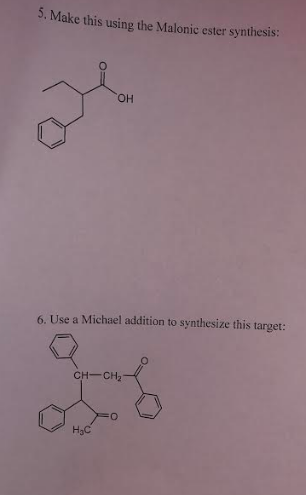 5. Make this using the Malonic ester synthesis:
HO,
6. Use a Michael addition to synthesize this target:
CH-CH2
H3C
