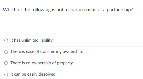 Which of the following is not a characteristic of a partnership?
O It has unlimited liability.
O There is ease of transferring ownership.
O There is co-ownership of property.
O It can be easily dissolved.