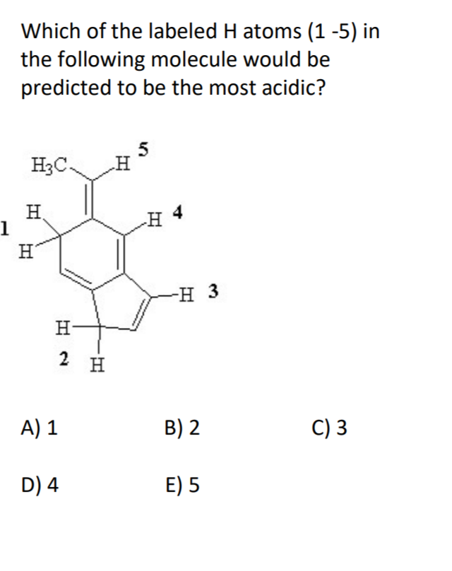 Which of the labeled H atoms (1 -5) in
the following molecule would be
predicted to be the most acidic?
H3C.
H.
H'
-н 3
н
A) 1
B) 2
C) 3
D) 4
E) 5
2.
