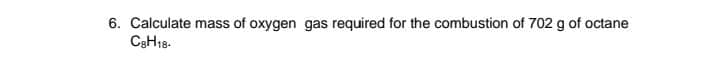 6. Calculate mass of oxygen gas required for the combustion of 702 g of octane
C3H18-
