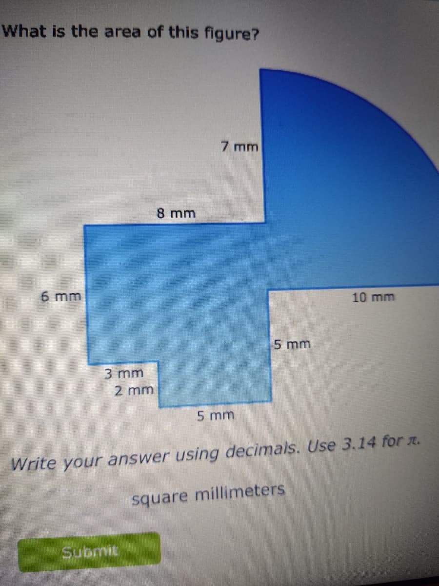What is the area of this figure?
6 mm
3 mm
2 mm
8 mm
Submit
7 mm
5 mm
5 mm
Write your answer using decimals. Use 3.14 for n.
10 mm
square millimeters