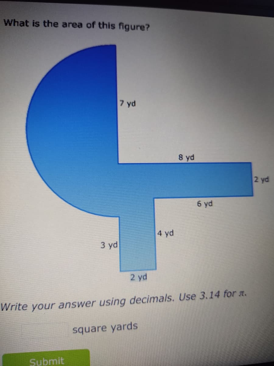 What is the area of this figure?
3 yd
Submit
7 yd
2 yd
4 yd
8 yd
6 yd
Write your answer using decimals. Use 3.14 for .
square yards
2 yd