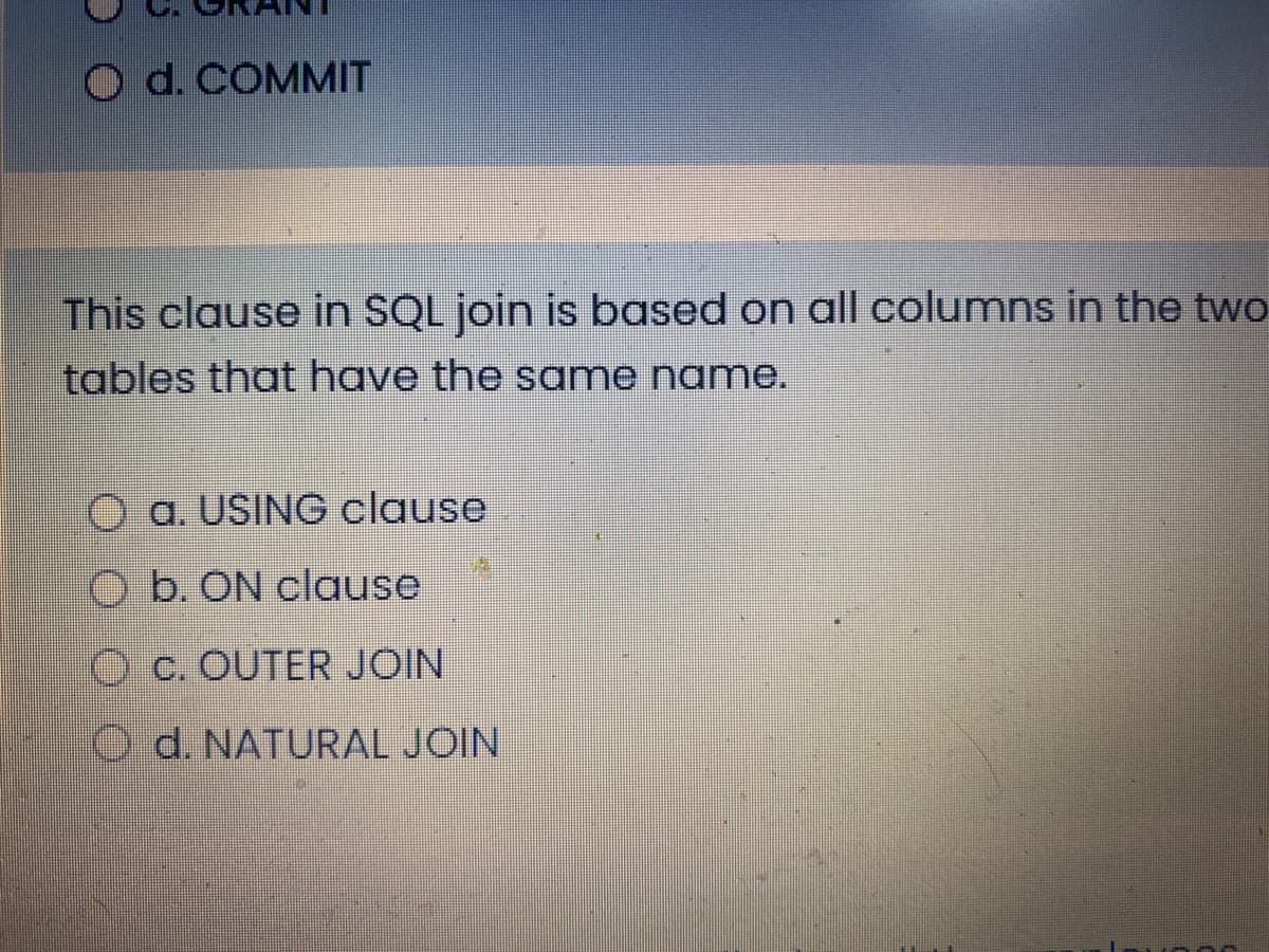 O d. COMMIT
This clause in SQL join is based on all columns in the two
tables that have the same name.
a. USING clause
O b. ON clause
O c. OUTER JOIN
Od. NATURAL JOIN
