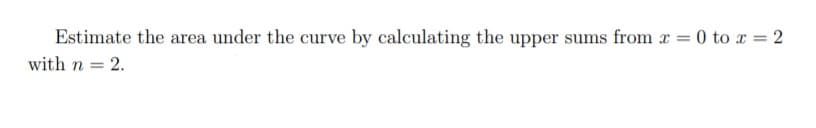 Estimate the area under the curve by calculating the upper sums from x = 0 to x = 2
with n = 2.
