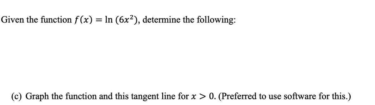 Given the function f(x) = ln (6x²), determine the following:
(c) Graph the function and this tangent line for x > 0. (Preferred to use software for this.)