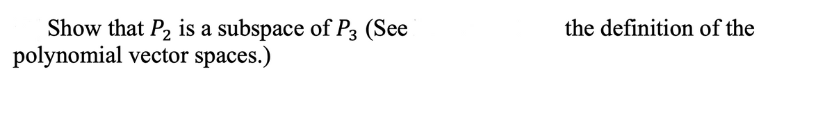 Show that P2 is a subspace of P3 (See
polynomial vector spaces.)
the definition of the