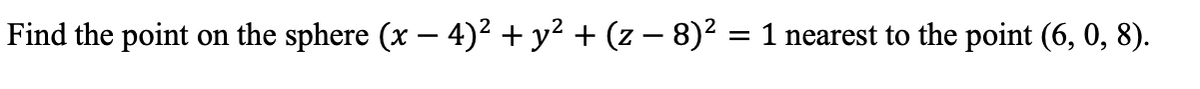 Find the point
-
on the sphere (x - 4)² + y² + (z − 8)² = 1 nearest to the point (6, 0, 8).