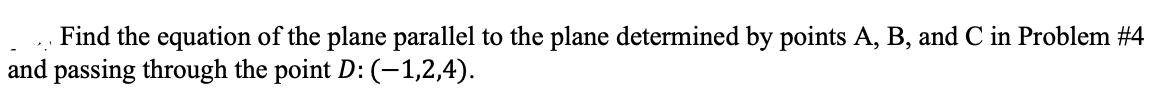 Find the equation of the plane parallel to the plane determined by points A, B, and C in Problem #4
and passing through the point D: (-1,2,4).