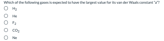 Which of the following gases is expected to have the largest value for its van der Waals constant "a"?
O H2
O He
O F2
CO2
Ne
