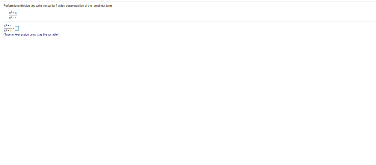 Perform long division and write the partial fraction decomposition of the remainder term.
x5 + 4
x5 +4
x2 -1
(Type an expression using x as the variable.)
