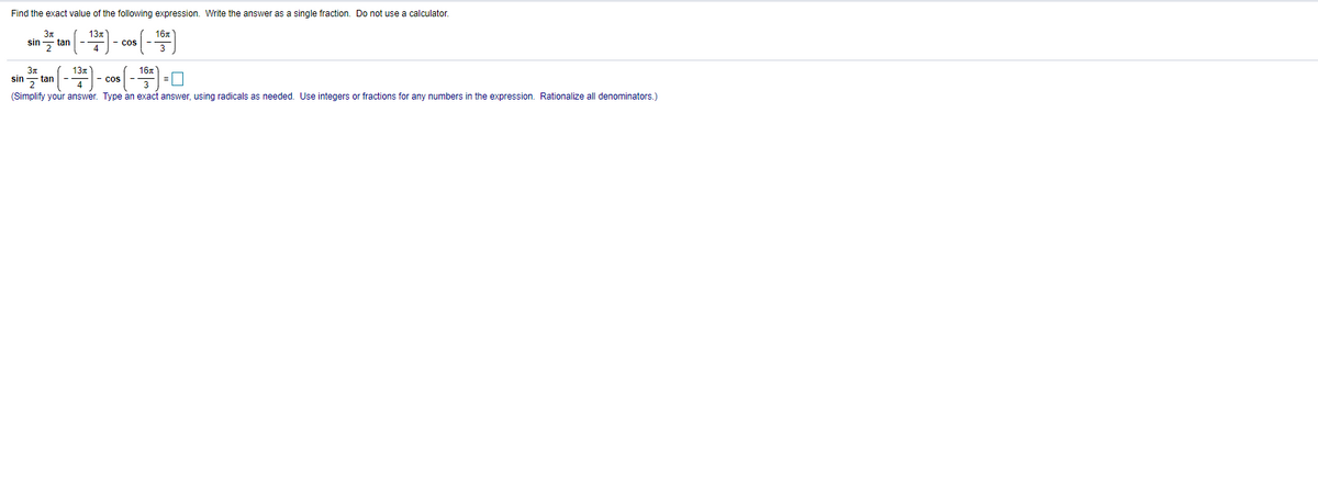 Find the exact value of the following expression. Write the answer as a single fraction. Do not use a calculator.
3n
13m
16x
sin , tan
- cos
13.
16x
z tan
(Simplify your answer. Type an exact answer, using radicals as needed. Use integers or fractions for any numbers in the expression. Rationalize all denominators.)
sin
- cos
4
3
