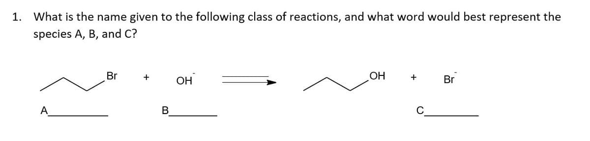 1.
What is the name given to the following class of reactions, and what word would best represent the
species A, B, and C?
Br
+
ОН
HO
Br
A
