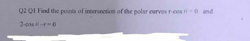 Q2 QI Find the points of intersection of the polar curves r-cos) = 0 and
2-cos A-r=0