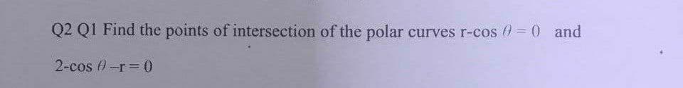 Q2 Q1 Find the points of intersection of the polar curves r-cos) = 0 and
2-cos -r=0