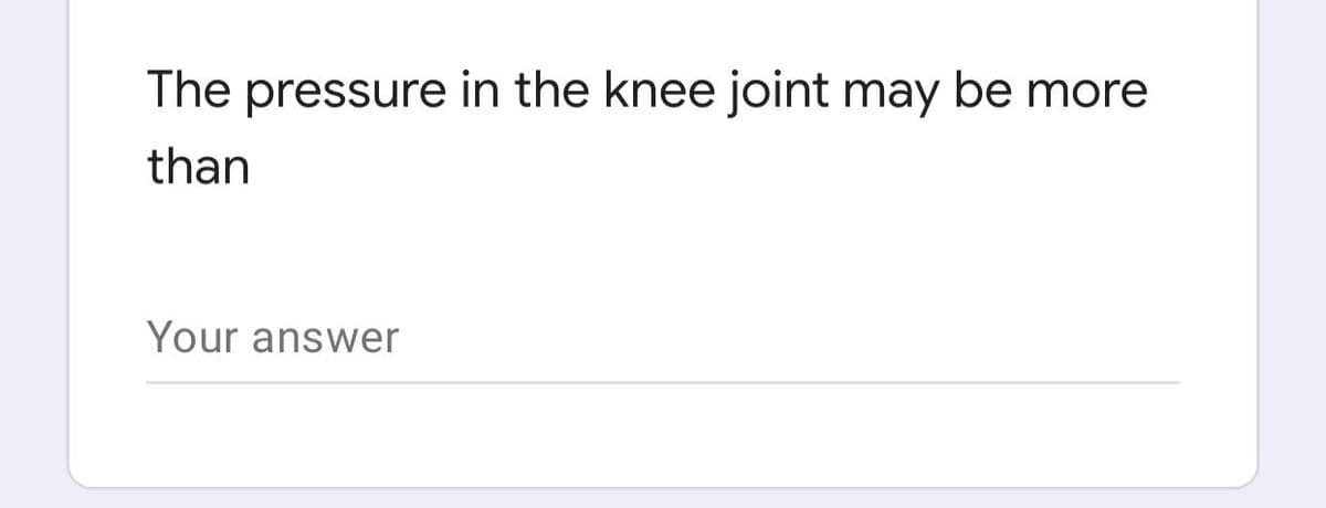 The pressure in the knee joint may be more
than
Your answer