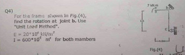 Q4)
For the frame shown in Fig.(4),
find the rotation at joint b. Use
"Unit Load Method".
E = 20 10 kN/m²
I = 600*10 m for both mambers
7 kN.m
La
Fig.(4)