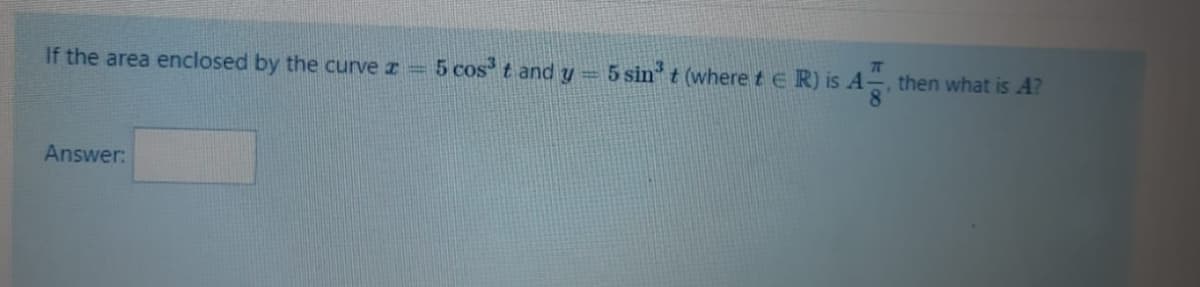 If the area enclosed by the curve z=
5 cos t and y=5 sin t (where t E R) is A- then what is A?
Answer:
