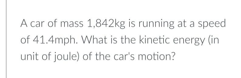 A car of mass 1,842kg is running at a speed
of 41.4mph. What is the kinetic energy (in
unit of joule) of the car's motion?
