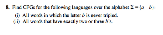 8. Find CFGs for the following languages over the alphabet Σ = {a_b}:
(i) All words in which the letter b is never tripled.
(ii) All words that have exactly two or three b's.