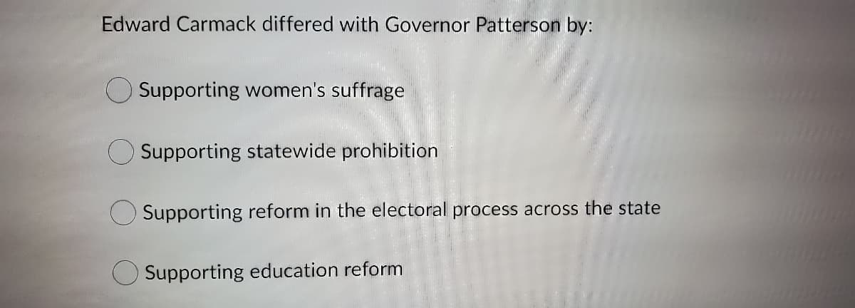 Edward Carmack differed with Governor Patterson by:
Supporting women's suffrage
Supporting statewide prohibition
Supporting reform in the electoral process across the state
Supporting education reform
