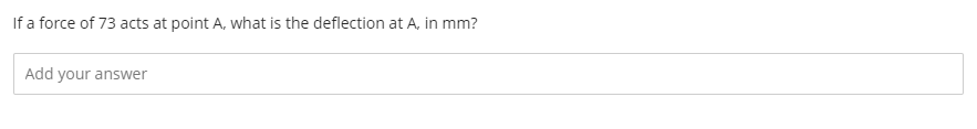 If a force of 73 acts at point A, what is the deflection at A, in mm?
Add your answer