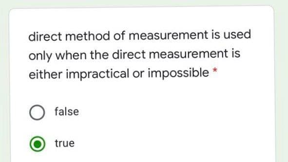 direct method of measurement is used
only when the direct measurement is
either jimpractical or impossible *
false
true
