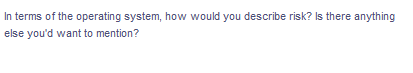 In terms of the operating system, how would you describe risk? Is there anything
else you'd want to mention?