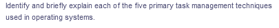 Identify and briefly explain each of the five primary task management techniques
used in operating systems.