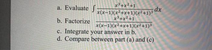 x3+x2+1
a. Evaluate
dx
x(x-1)(x²+x+1)(x²+1)3
x3+x²+1
b. Factorize
x(x-1)(x2+x+1)(x²+1)3
c. Integrate your answer in b.
d. Compare between part (a) and (c)
