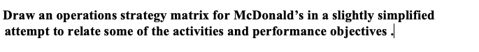 Draw an operations strategy matrix for McDonald's in a slightly simplified
attempt to relate some of the activities and performance objectives .
