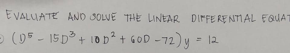 EVALUATE AND SOLVE THE LINEAR DIFFERENTI AL EQUAT
O (05- 15D° + 10D* + GOD - 72) y
2
12
