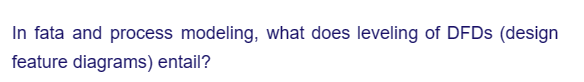 In fata and process modeling, what does leveling of DFDs (design
feature diagrams) entail?